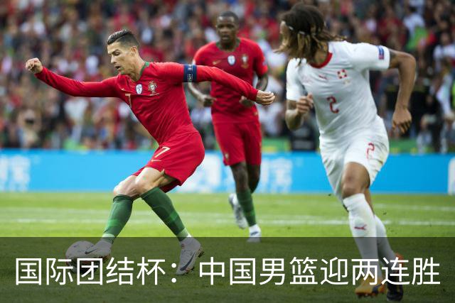 国际团结杯：中国男篮迎两连胜