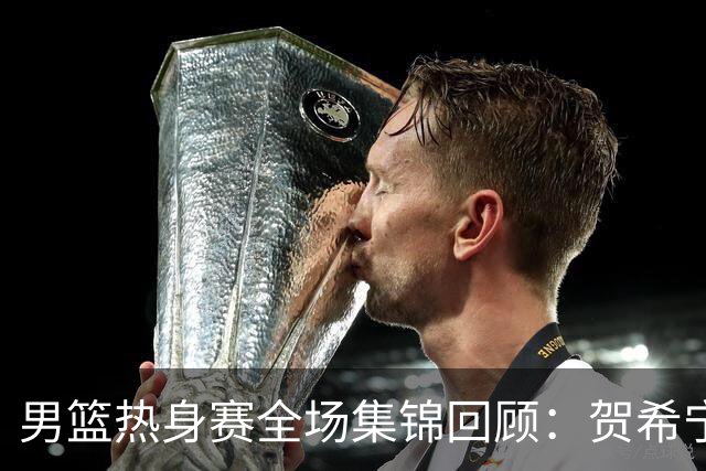 男篮热身赛全场集锦回顾：贺希宁25分，中国胜喀麦隆