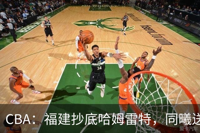 CBA：福建抄底哈姆雷特，同曦送走六人，江苏19岁中锋登陆西甲！